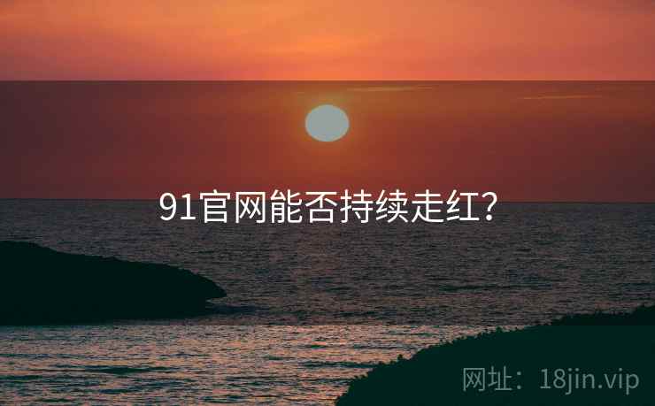 91官网能否持续走红？