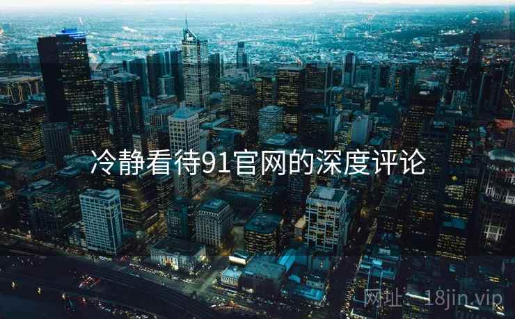 冷静看待91官网的深度评论