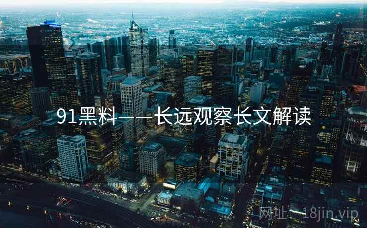 91黑料——长远观察长文解读