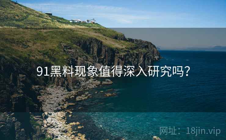 91黑料现象值得深入研究吗？