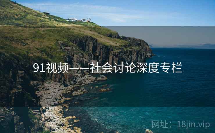 91视频——社会讨论深度专栏