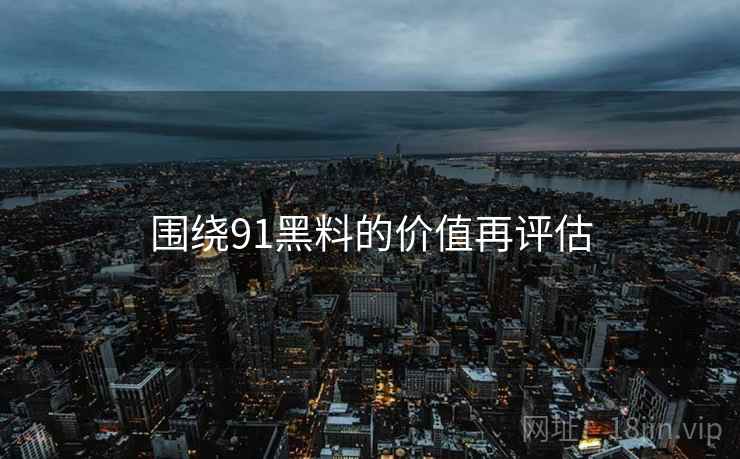 围绕91黑料的价值再评估