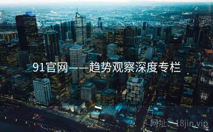 91官网——趋势观察深度专栏
