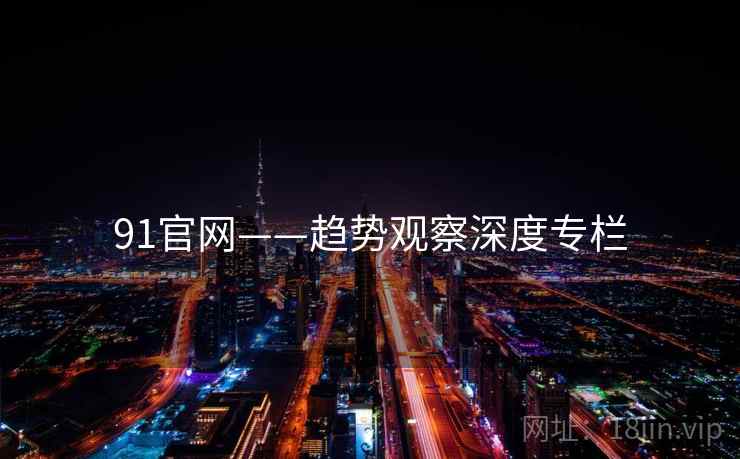 91官网——趋势观察深度专栏