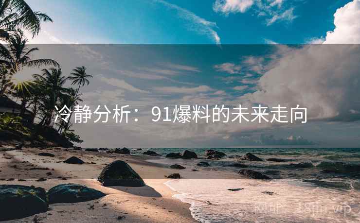 冷静分析：91爆料的未来走向
