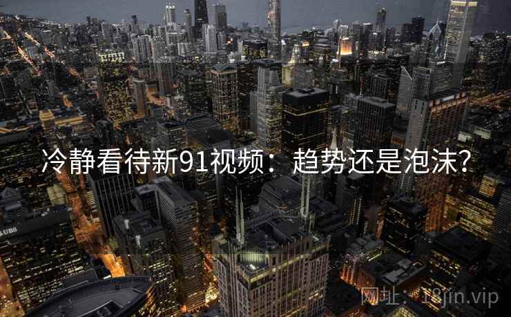 冷静看待新91视频：趋势还是泡沫？