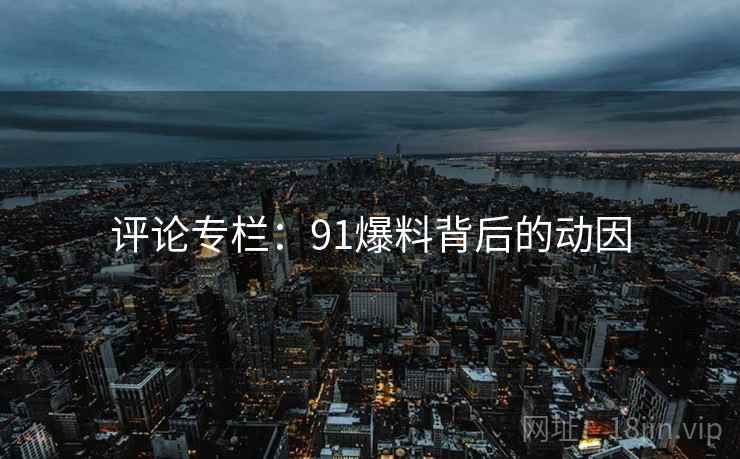 评论专栏：91爆料背后的动因
