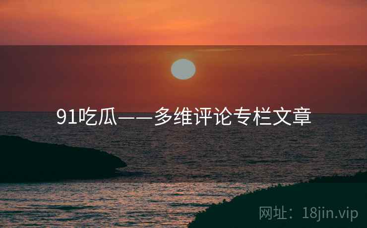 91吃瓜——多维评论专栏文章
