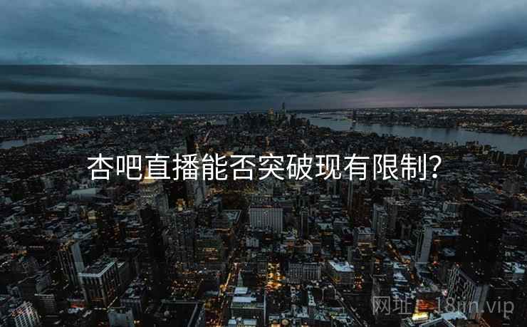 杏吧直播能否突破现有限制？