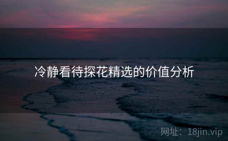 冷静看待探花精选的价值分析