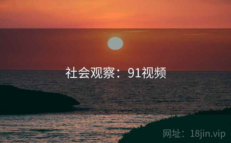 社会观察：91视频