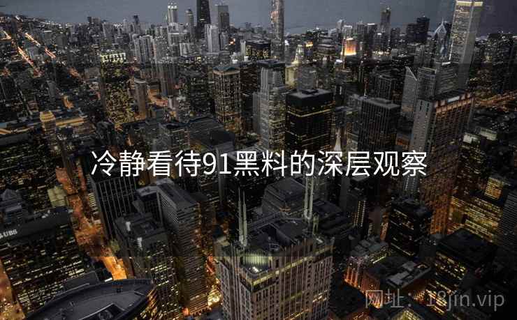 冷静看待91黑料的深层观察