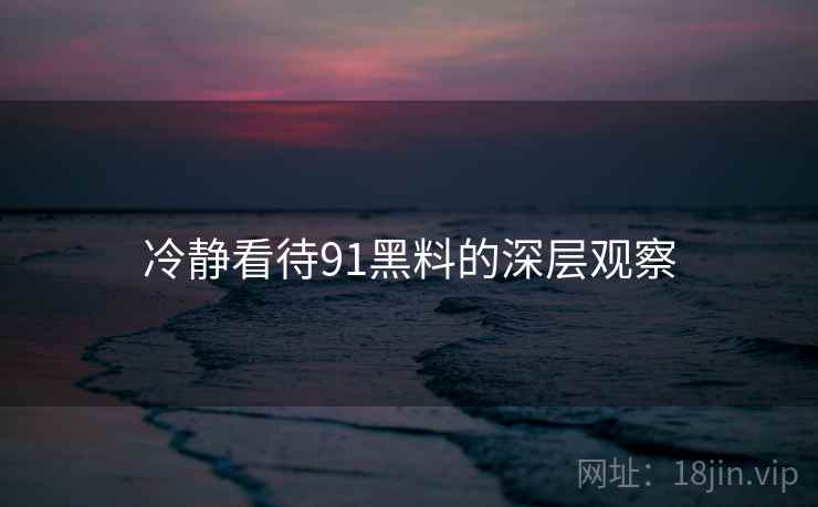 冷静看待91黑料的深层观察