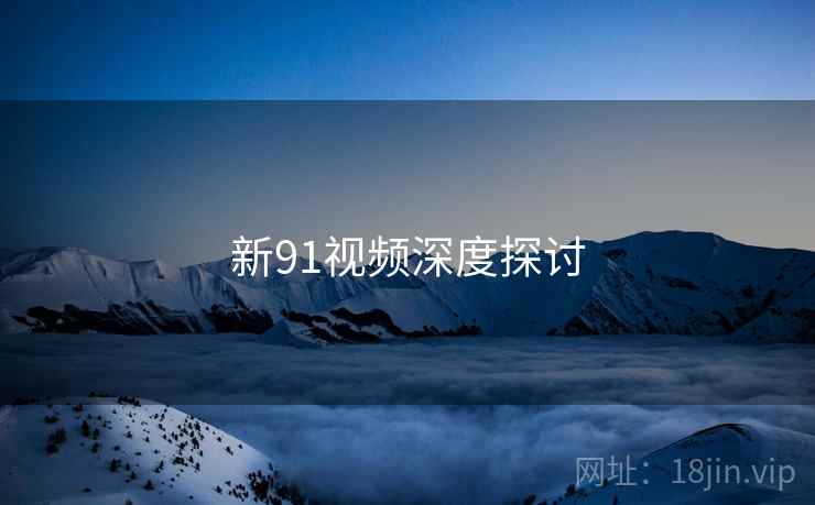 新91视频深度探讨