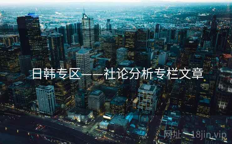 日韩专区——社论分析专栏文章 日韩专区——社论分析专栏文章