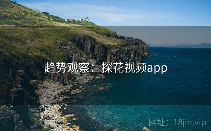 趋势观察:探花视频app 趋势观察:探花视频app