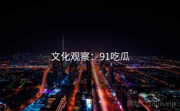 文化观察:91吃瓜 文化观察:91吃瓜