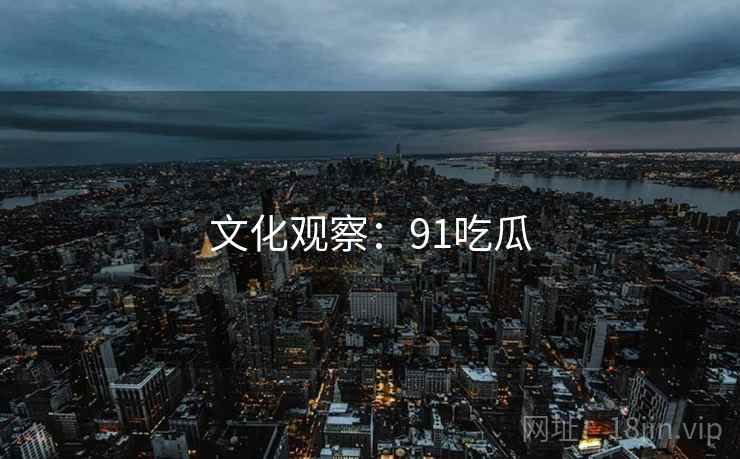 文化观察:91吃瓜 文化观察:91吃瓜