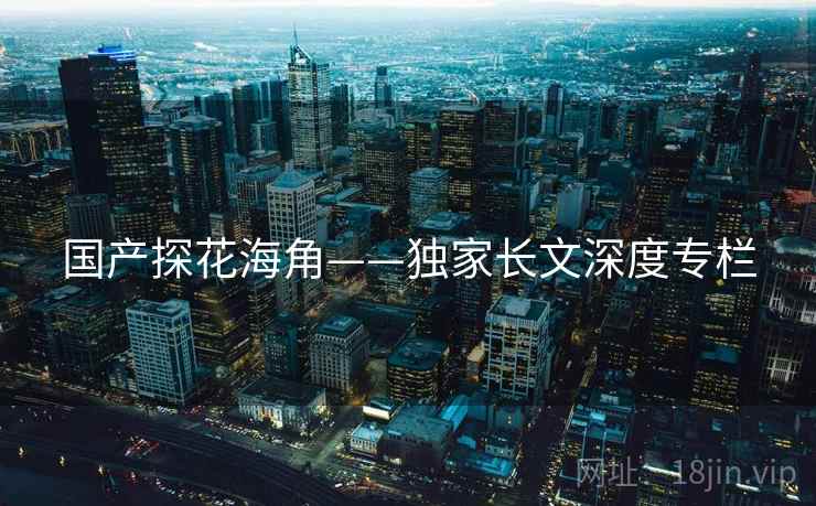 国产探花海角——独家长文深度专栏 国产探花海角——独家长文深度专栏