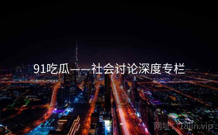 91吃瓜——社会讨论深度专栏 91吃瓜——社会讨论深度专栏