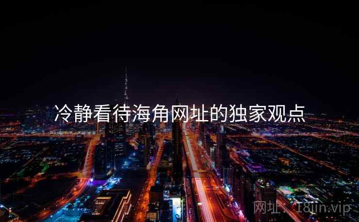 冷静看待海角网址的独家观点 冷静看待海角网址的独家观点