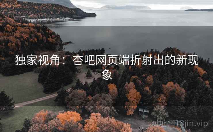 独家视角:杏吧网页端折射出的新现象 独家视角:杏吧网页端折射出的新现象