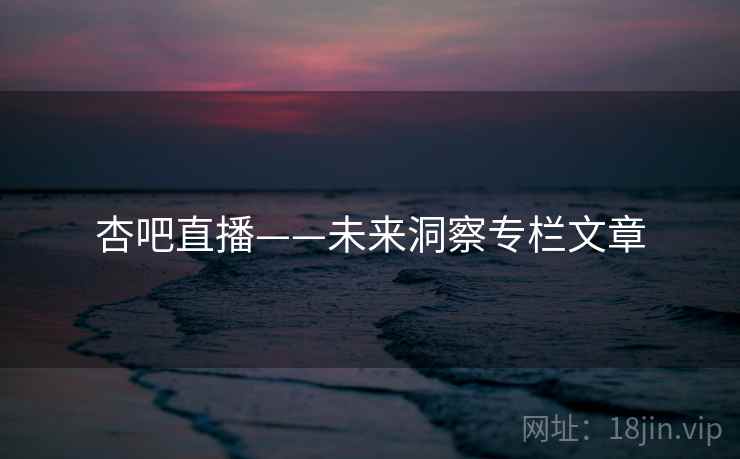 杏吧直播——未来洞察专栏文章 杏吧直播——未来洞察专栏文章
