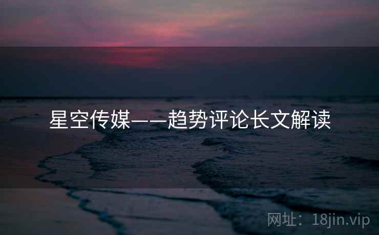 星空传媒——趋势评论长文解读 星空传媒——趋势评论长文解读