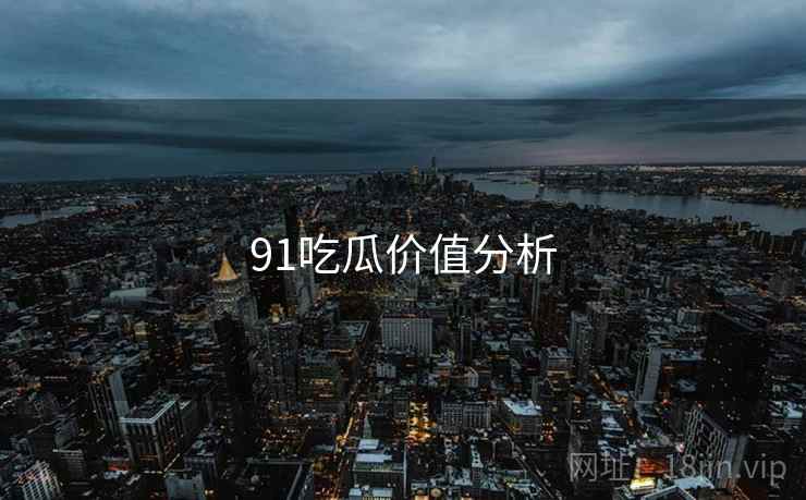 91吃瓜价值分析 91吃瓜价值分析