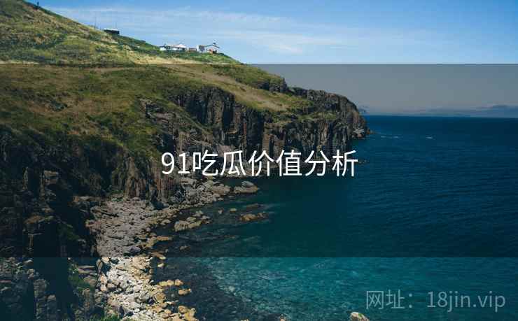 91吃瓜价值分析 91吃瓜价值分析