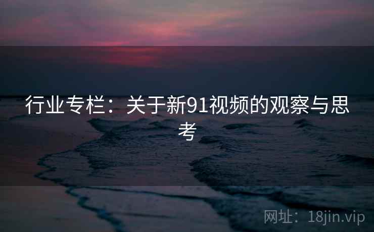 行业专栏:关于新91视频的观察与思考 行业专栏:关于新91视频的观察与思考