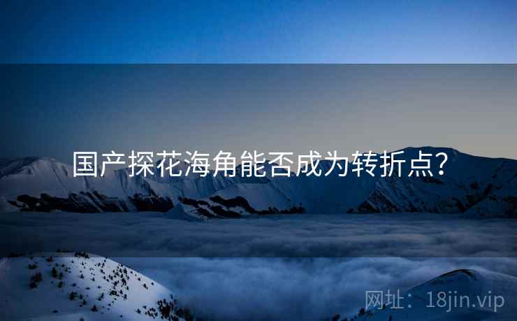 国产探花海角能否成为转折点? 国产探花海角能否成为转折点?