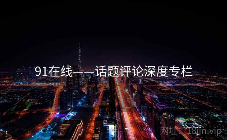 91在线——话题评论深度专栏 91在线——话题评论深度专栏