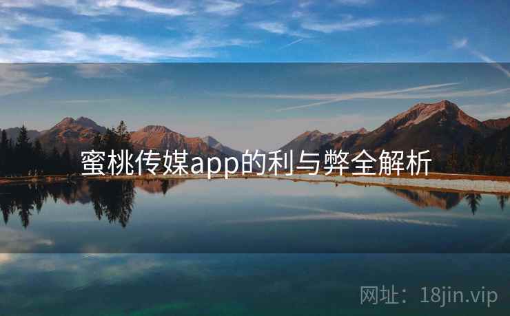 蜜桃传媒app的利与弊全解析 蜜桃传媒app的利与弊全解析