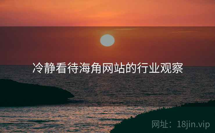 冷静看待海角网站的行业观察 冷静看待海角网站的行业观察