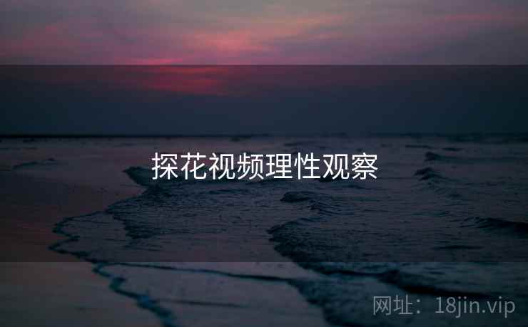 探花视频理性观察 探花视频理性观察