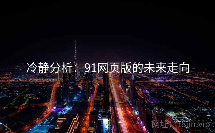 冷静分析:91网页版的未来走向 冷静分析:91网页版的未来走向