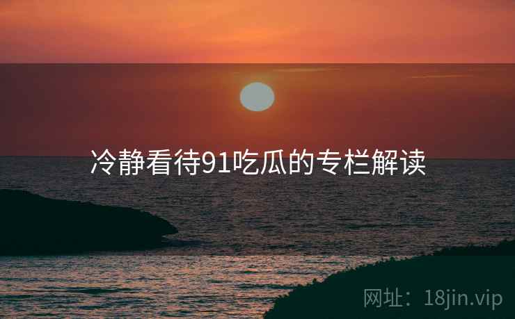 冷静看待91吃瓜的专栏解读 冷静看待91吃瓜的专栏解读