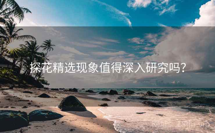 探花精选现象值得深入研究吗? 探花精选现象值得深入研究吗?