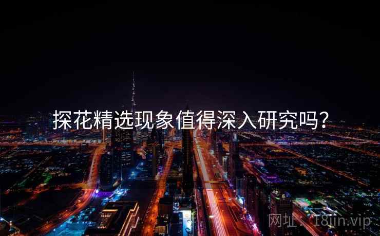 探花精选现象值得深入研究吗? 探花精选现象值得深入研究吗?