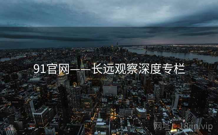 91官网——长远观察深度专栏 91官网——长远观察深度专栏