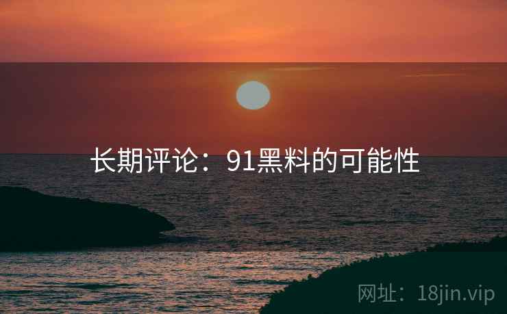 长期评论:91黑料的可能性 长期评论:91黑料的可能性