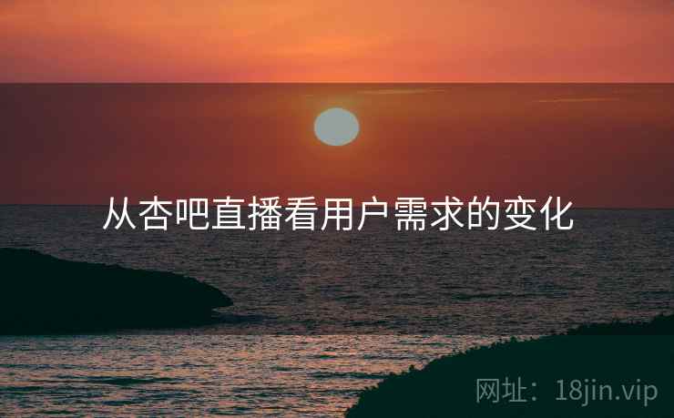 从杏吧直播看用户需求的变化 从杏吧直播看用户需求的变化