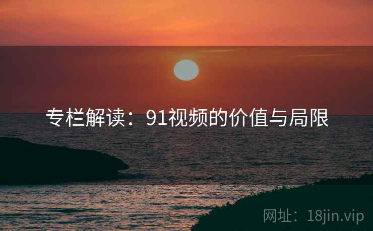 专栏解读:91视频的价值与局限 专栏解读:91视频的价值与局限