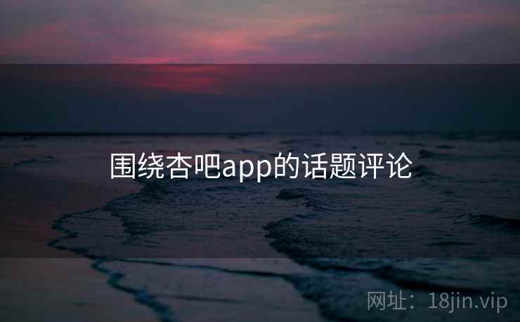 围绕杏吧app的话题评论 围绕杏吧app的话题评论
