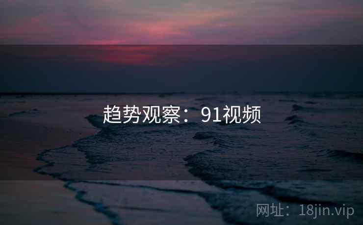 趋势观察:91视频 趋势观察:91视频