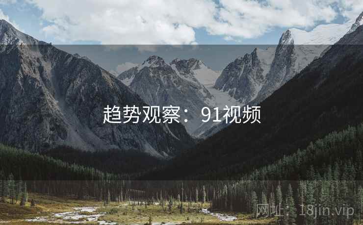 趋势观察:91视频 趋势观察:91视频