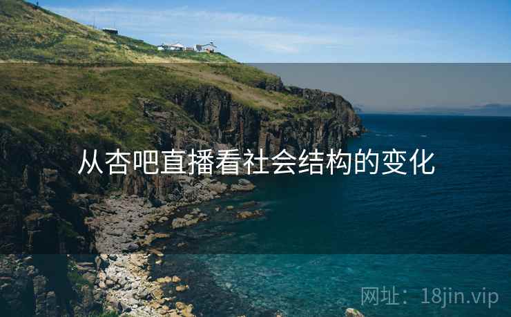 从杏吧直播看社会结构的变化 从杏吧直播看社会结构的变化