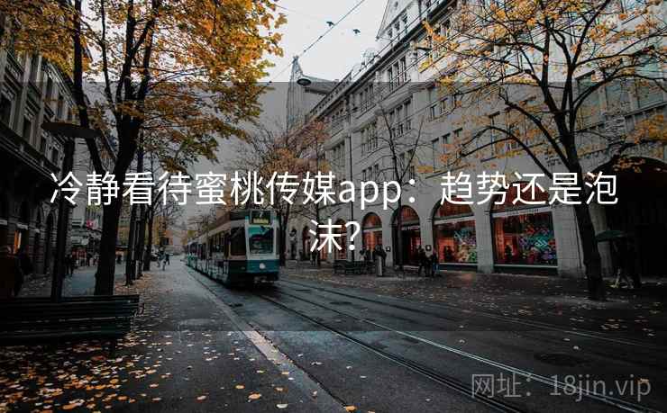 冷静看待蜜桃传媒app:趋势还是泡沫? 冷静看待蜜桃传媒app:趋势还是泡沫?