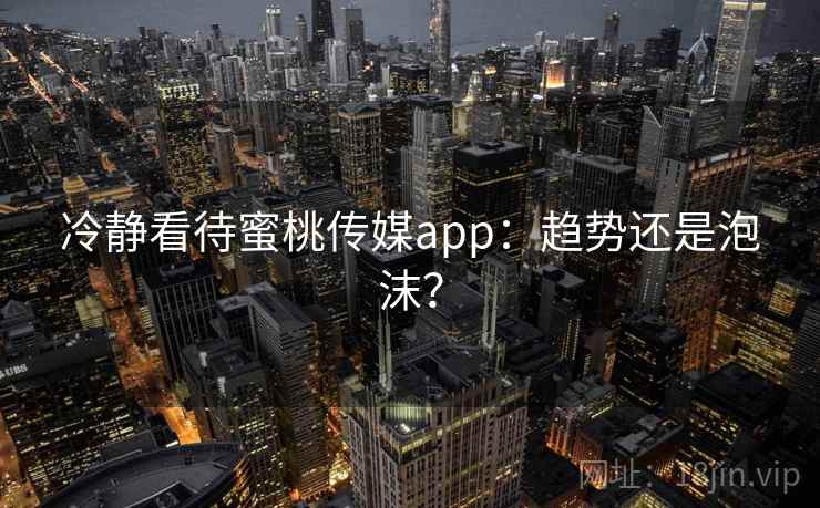 冷静看待蜜桃传媒app:趋势还是泡沫? 冷静看待蜜桃传媒app:趋势还是泡沫?